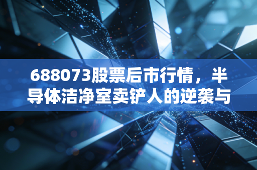 688073股票后市行情,半导体洁净室卖铲人的逆袭与坚守,柏诚股份能否穿越周期?