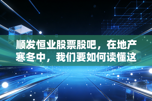 顺发恒业股票股吧,在地产寒冬中,我们要如何读懂这只不差钱的另类股票?