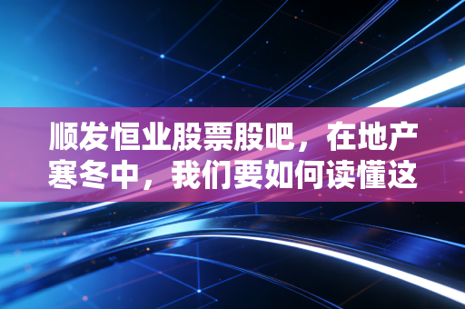 顺发恒业股票股吧,在地产寒冬中,我们要如何读懂这只不差钱的另类股票?