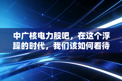 中广核电力股吧，在这个浮躁的时代，我们该如何看待这只大象起舞？