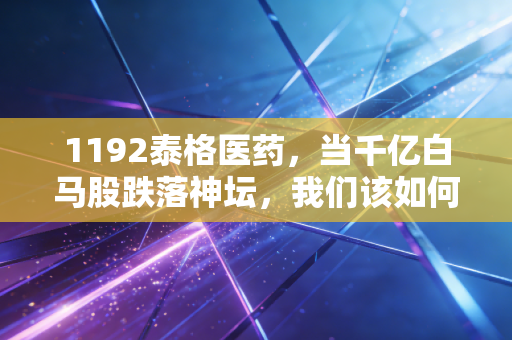 1192泰格医药，当千亿白马股跌落神坛，我们该如何面对资本市场的残酷周期？