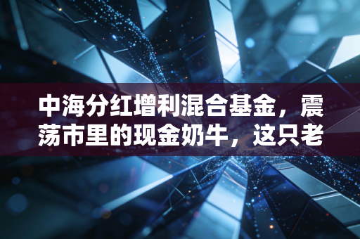 中海分红增利混合基金,震荡市里的现金奶牛,这只老将还能打吗?