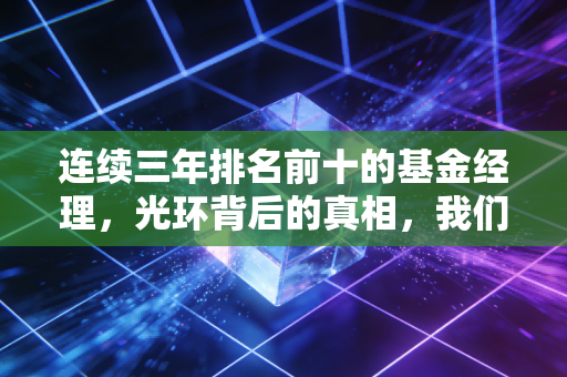 连续三年排名前十的基金经理,光环背后的真相,我们普通人该不该抄作业?
