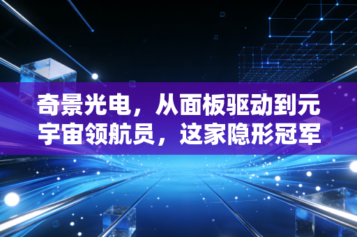 奇景光电,从面板驱动到元宇宙领航员,这家隐形冠军能否穿越周期?