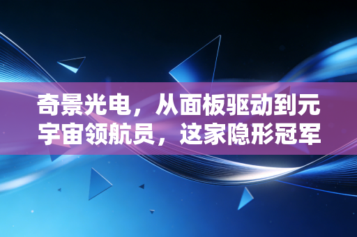 奇景光电,从面板驱动到元宇宙领航员,这家隐形冠军能否穿越周期?