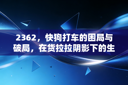 2362,快狗打车的困局与破局,在货拉拉阴影下的生存博弈