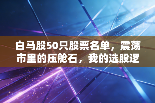 白马股50只股票名单,震荡市里的压舱石,我的选股逻辑与实战反思