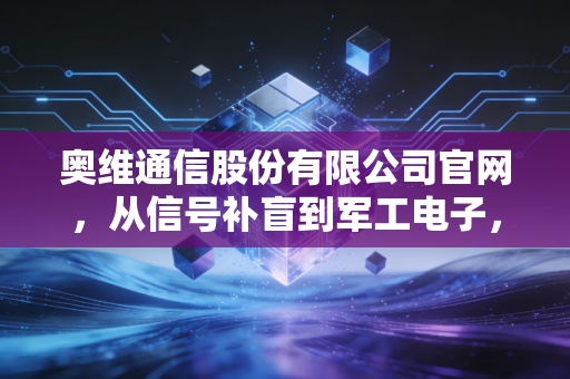 奥维通信股份有限公司官网,从信号补盲到军工电子,一家A股上市公司的突围与隐忧