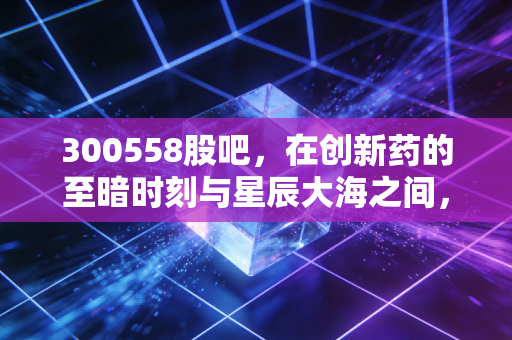300558股吧,在创新药的至暗时刻与星辰大海之间,我们该如何自处?