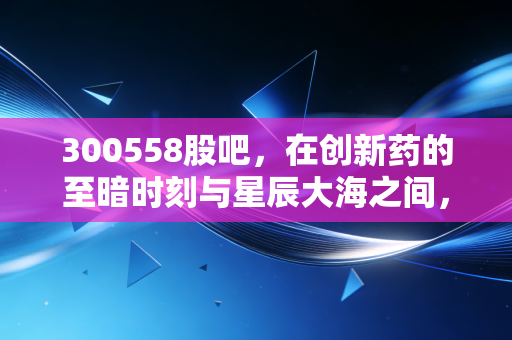 300558股吧,在创新药的至暗时刻与星辰大海之间,我们该如何自处?