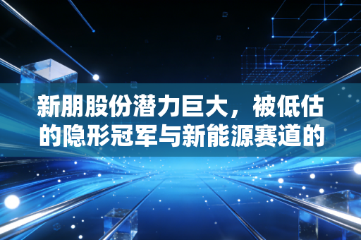 新朋股份潜力巨大,被低估的隐形冠军与新能源赛道的华丽转身