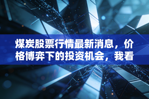 煤炭股票行情最新消息,价格博弈下的投资机会,我看懂了这些信号