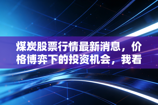 煤炭股票行情最新消息,价格博弈下的投资机会,我看懂了这些信号