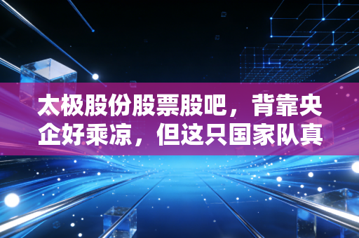 太极股份股票股吧，背靠央企好乘凉，但这只国家队真的能带你吃肉吗？