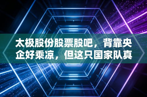 太极股份股票股吧，背靠央企好乘凉，但这只国家队真的能带你吃肉吗？