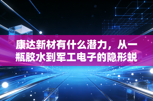 康达新材有什么潜力，从一瓶胶水到军工电子的隐形蜕变