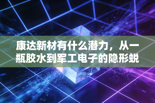 康达新材有什么潜力，从一瓶胶水到军工电子的隐形蜕变