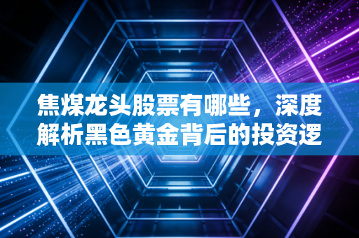焦煤龙头股票有哪些,深度解析黑色黄金背后的投资逻辑与核心玩家