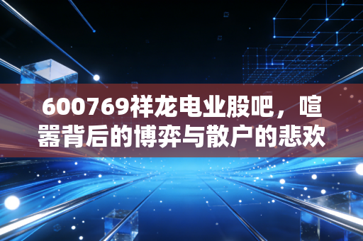 600769祥龙电业股吧，喧嚣背后的博弈与散户的悲欢离合