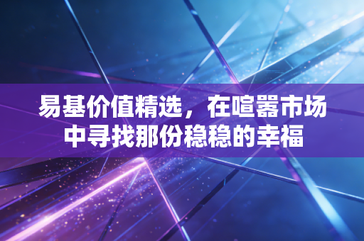 易基价值精选,在喧嚣市场中寻找那份稳稳的幸福