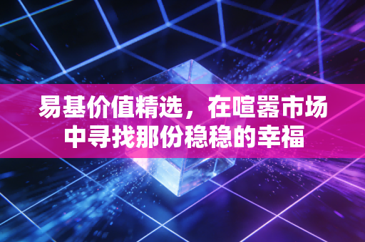 易基价值精选,在喧嚣市场中寻找那份稳稳的幸福