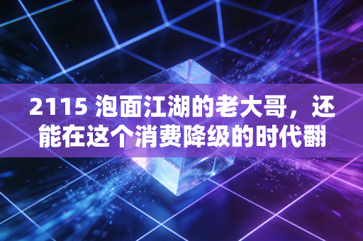 2115 泡面江湖的老大哥,还能在这个消费降级的时代翻红吗?