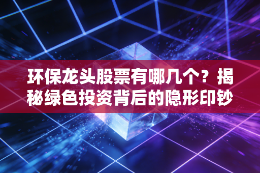 环保龙头股票有哪几个？揭秘绿色投资背后的隐形印钞机与长期主义