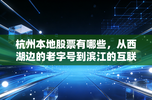 杭州本地股票有哪些,从西湖边的老字号到滨江的互联网巨头,带你读懂这座城市的财富密码