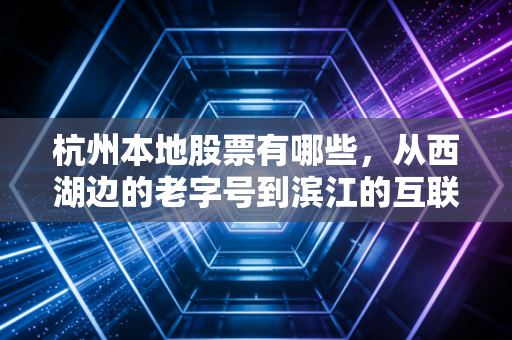 杭州本地股票有哪些,从西湖边的老字号到滨江的互联网巨头,带你读懂这座城市的财富密码