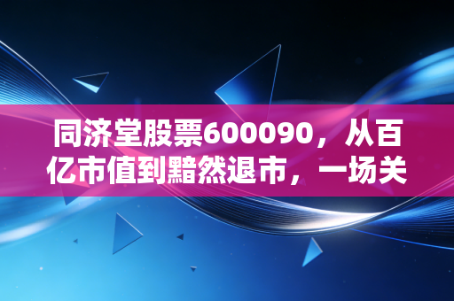 同济堂股票600090,从百亿市值到黯然退市,一场关于贪婪与风控的深刻教训
