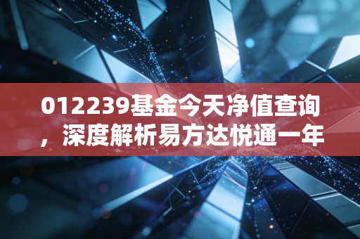 012239基金今天净值查询,深度解析易方达悦通一年持有期混合A的投资逻辑与当下策略