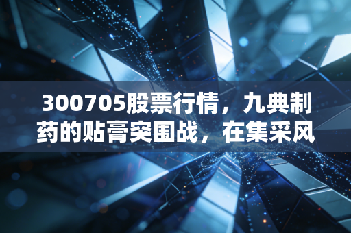 300705股票行情,九典制药的贴膏突围战,在集采风暴中如何寻找避风港?