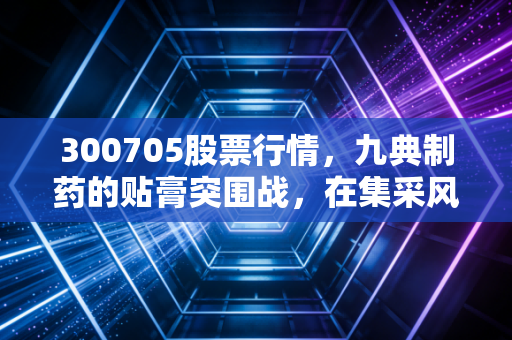 300705股票行情,九典制药的贴膏突围战,在集采风暴中如何寻找避风港?
