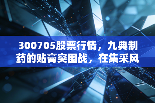 300705股票行情,九典制药的贴膏突围战,在集采风暴中如何寻找避风港?