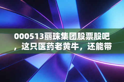 000513丽珠集团股票股吧,这只医药老黄牛,还能带我们奔向小康吗?