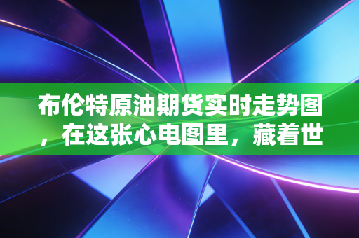 布伦特原油期货实时走势图，在这张心电图里，藏着世界经济的喜怒哀乐
