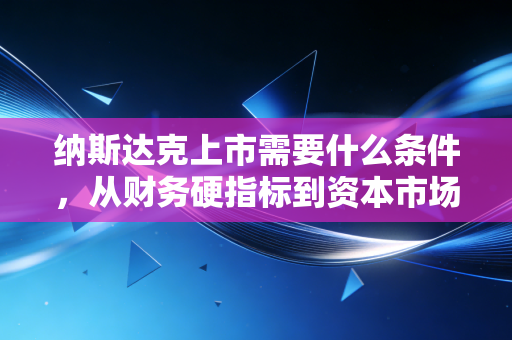 纳斯达克上市需要什么条件,从财务硬指标到资本市场的成人礼