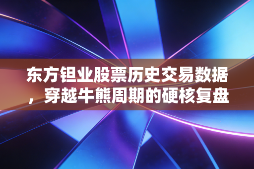 东方钽业股票历史交易数据,穿越牛熊周期的硬核复盘与思考