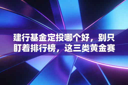 建行基金定投哪个好,别只盯着排行榜,这三类黄金赛道才是普通人翻身的底牌