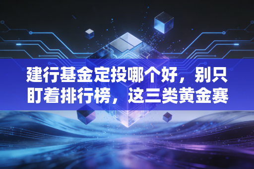 建行基金定投哪个好,别只盯着排行榜,这三类黄金赛道才是普通人翻身的底牌
