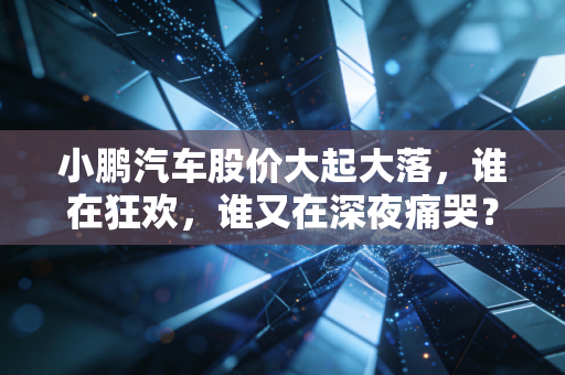 小鹏汽车股价大起大落,谁在狂欢,谁又在深夜痛哭?