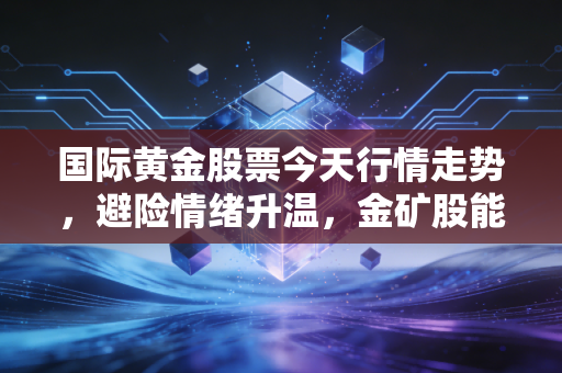国际黄金股票今天行情走势,避险情绪升温,金矿股能否成为你的避风港?