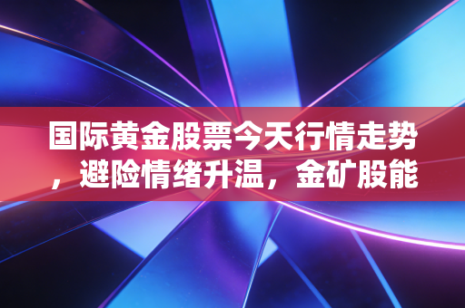 国际黄金股票今天行情走势,避险情绪升温,金矿股能否成为你的避风港?