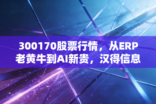 300170股票行情,从ERP老黄牛到AI新贵,汉得信息的翻身仗还要打多久?
