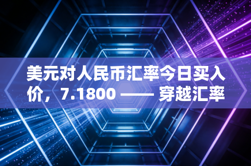美元对人民币汇率今日买入价，7.1800 —— 穿越汇率迷雾，我们该如何安放手中的钱袋子