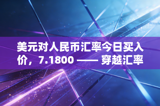 美元对人民币汇率今日买入价，7.1800 —— 穿越汇率迷雾，我们该如何安放手中的钱袋子