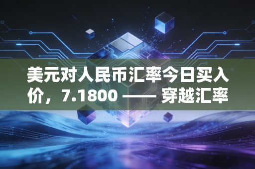 美元对人民币汇率今日买入价，7.1800 —— 穿越汇率迷雾，我们该如何安放手中的钱袋子
