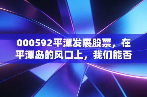 000592平潭发展股票,在平潭岛的风口上,我们能否等到那只金凤凰?