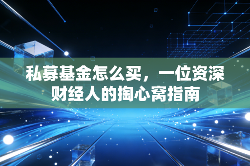私募基金怎么买,一位资深财经人的掏心窝指南