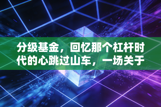 分级基金,回忆那个杠杆时代的心跳过山车,一场关于贪婪与恐惧的终极博弈